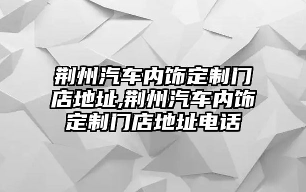 荊州汽車內飾定制門店地址,荊州汽車內飾定制門店地址電話