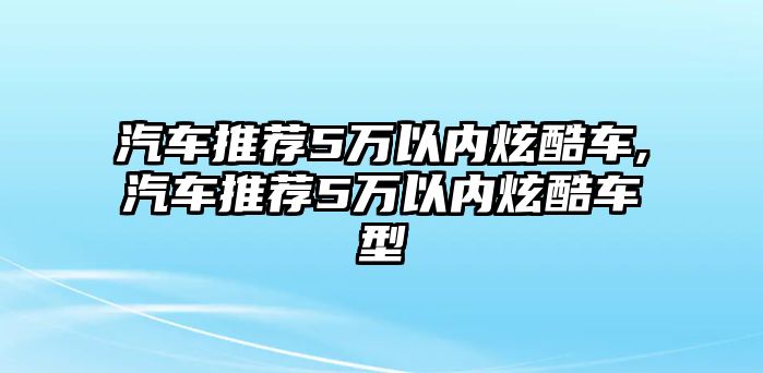 汽車推薦5萬以內炫酷車,汽車推薦5萬以內炫酷車型