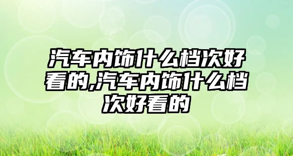 汽車內飾什么檔次好看的,汽車內飾什么檔次好看的