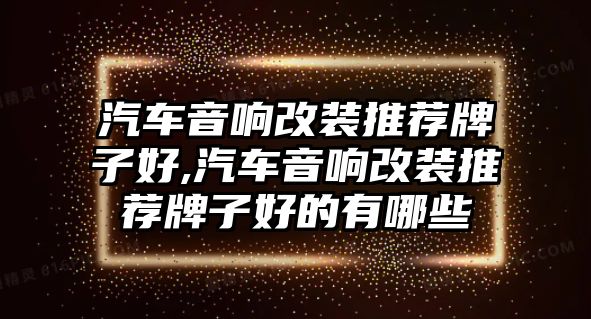 汽車音響改裝推薦牌子好,汽車音響改裝推薦牌子好的有哪些