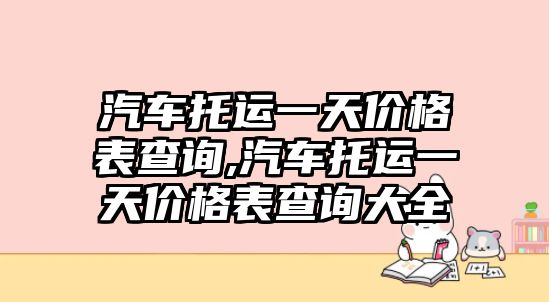 汽車托運一天價格表查詢,汽車托運一天價格表查詢大全