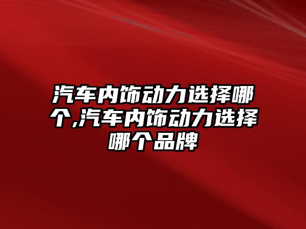 汽車內飾動力選擇哪個,汽車內飾動力選擇哪個品牌