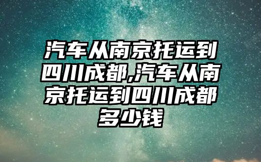 汽車從南京托運到四川成都,汽車從南京托運到四川成都多少錢