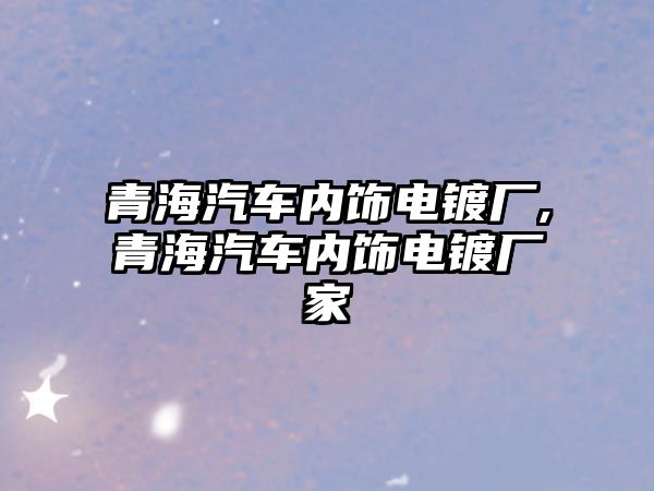 青海汽車內飾電鍍廠,青海汽車內飾電鍍廠家