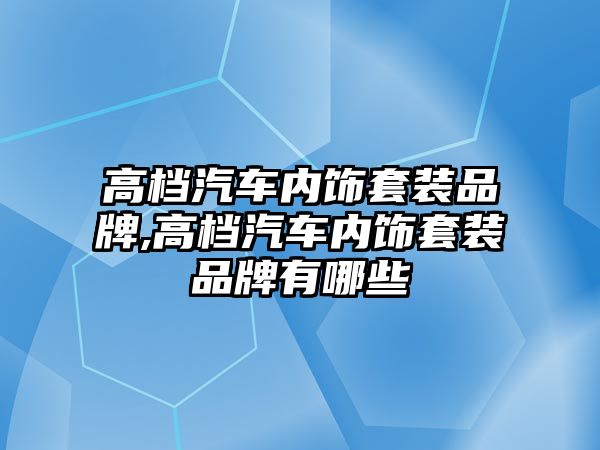 高檔汽車內飾套裝品牌,高檔汽車內飾套裝品牌有哪些