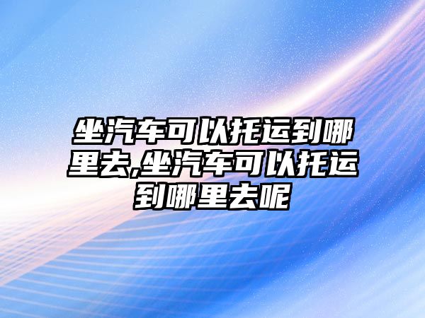 坐汽車可以托運到哪里去,坐汽車可以托運到哪里去呢