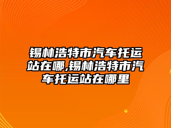 錫林浩特市汽車托運站在哪,錫林浩特市汽車托運站在哪里