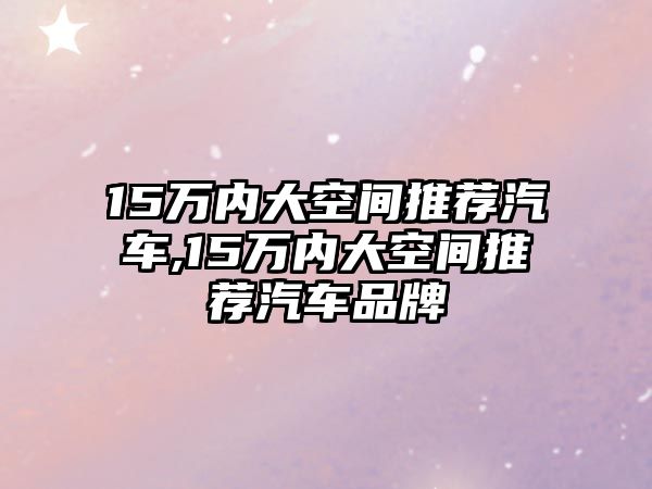 15萬內大空間推薦汽車,15萬內大空間推薦汽車品牌