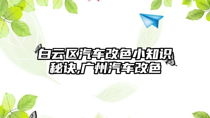 白云區汽車改色小知識秘訣,廣州汽車改色