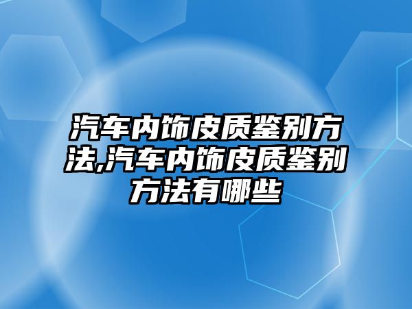 汽車內飾皮質鑒別方法,汽車內飾皮質鑒別方法有哪些