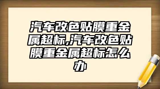 汽車改色貼膜重金屬超標,汽車改色貼膜重金屬超標怎么辦