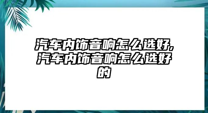 汽車(chē)內(nèi)飾音響怎么選好,汽車(chē)內(nèi)飾音響怎么選好的