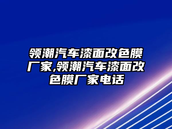 領潮汽車漆面改色膜廠家,領潮汽車漆面改色膜廠家電話