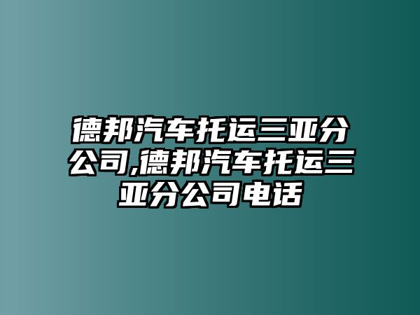 德邦汽車托運三亞分公司,德邦汽車托運三亞分公司電話