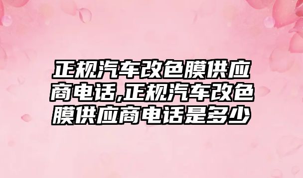 正規汽車改色膜供應商電話,正規汽車改色膜供應商電話是多少