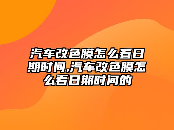 汽車改色膜怎么看日期時間,汽車改色膜怎么看日期時間的