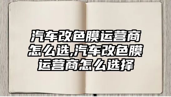 汽車改色膜運營商怎么選,汽車改色膜運營商怎么選擇