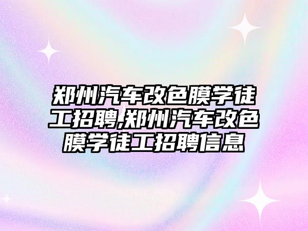 鄭州汽車改色膜學徒工招聘,鄭州汽車改色膜學徒工招聘信息