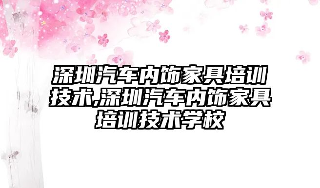 深圳汽車內飾家具培訓技術,深圳汽車內飾家具培訓技術學校