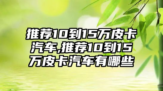 推薦10到15萬皮卡汽車,推薦10到15萬皮卡汽車有哪些