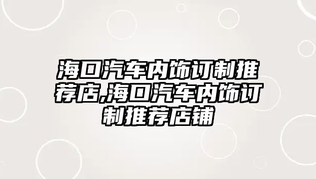 海口汽車內飾訂制推薦店,海口汽車內飾訂制推薦店鋪