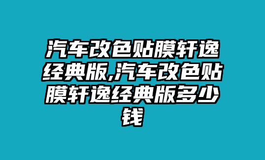 汽車改色貼膜軒逸經典版,汽車改色貼膜軒逸經典版多少錢