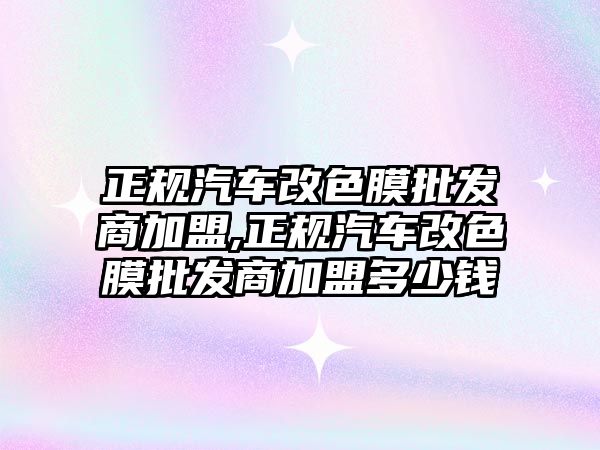 正規(guī)汽車改色膜批發(fā)商加盟,正規(guī)汽車改色膜批發(fā)商加盟多少錢