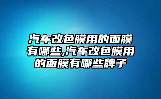 汽車改色膜用的面膜有哪些,汽車改色膜用的面膜有哪些牌子