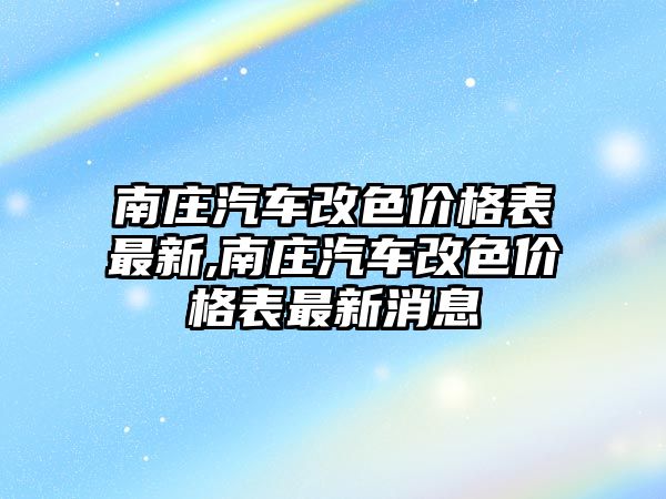 南莊汽車改色價(jià)格表最新,南莊汽車改色價(jià)格表最新消息