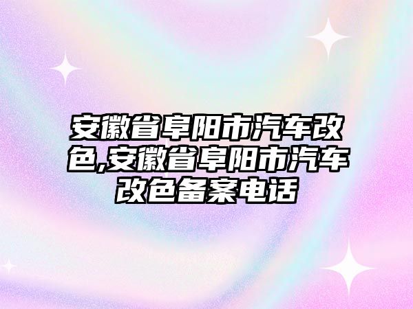 安徽省阜陽市汽車改色,安徽省阜陽市汽車改色備案電話