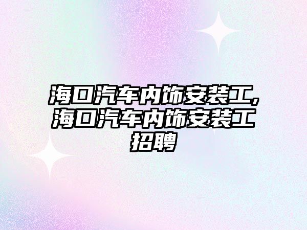 海口汽車內飾安裝工,海口汽車內飾安裝工招聘