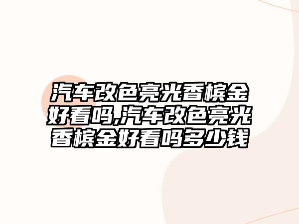 汽車改色亮光香檳金好看嗎,汽車改色亮光香檳金好看嗎多少錢