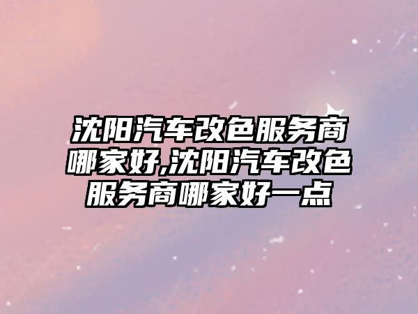 沈陽汽車改色服務(wù)商哪家好,沈陽汽車改色服務(wù)商哪家好一點