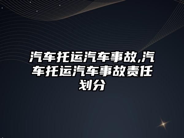 汽車托運汽車事故,汽車托運汽車事故責任劃分