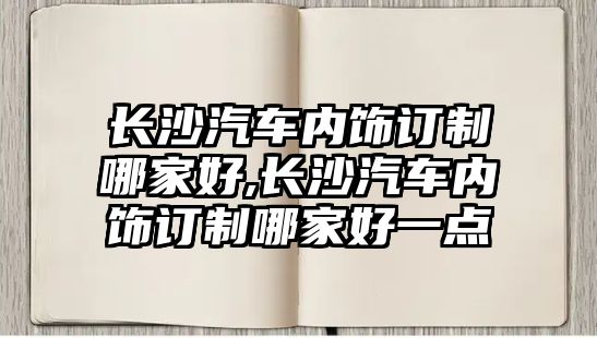 長沙汽車內飾訂制哪家好,長沙汽車內飾訂制哪家好一點