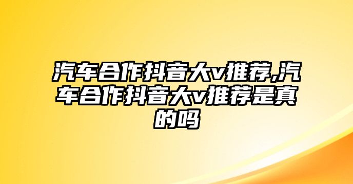 汽車合作抖音大v推薦,汽車合作抖音大v推薦是真的嗎