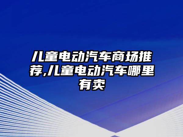 兒童電動汽車商場推薦,兒童電動汽車哪里有賣