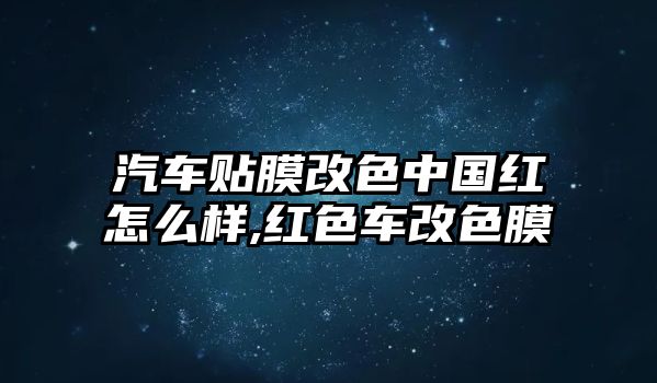 汽車貼膜改色中國紅怎么樣,紅色車改色膜