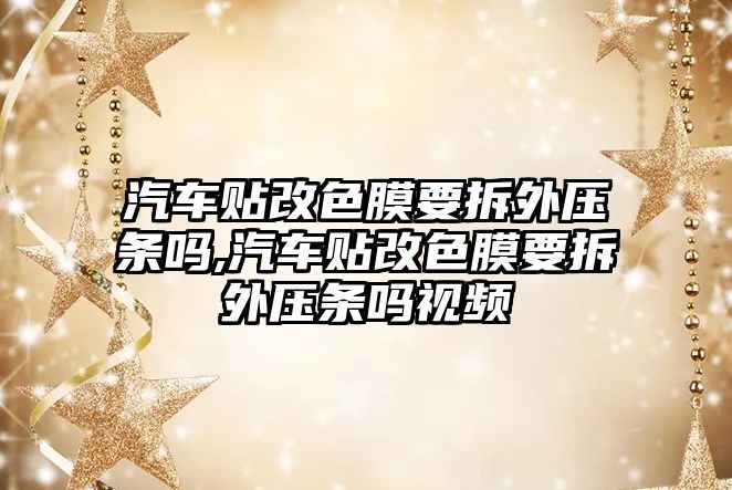 汽車貼改色膜要拆外壓條嗎,汽車貼改色膜要拆外壓條嗎視頻