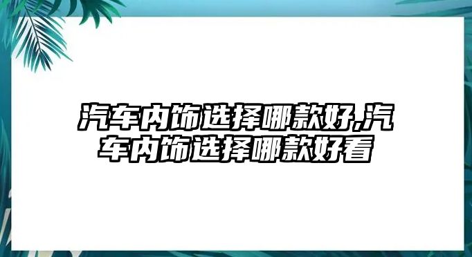 汽車內飾選擇哪款好,汽車內飾選擇哪款好看