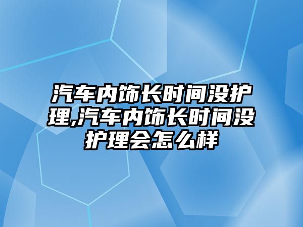 汽車內飾長時間沒護理,汽車內飾長時間沒護理會怎么樣