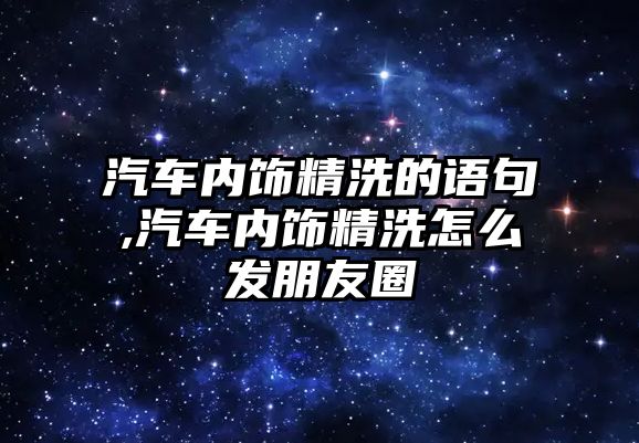 汽車內飾精洗的語句,汽車內飾精洗怎么發朋友圈