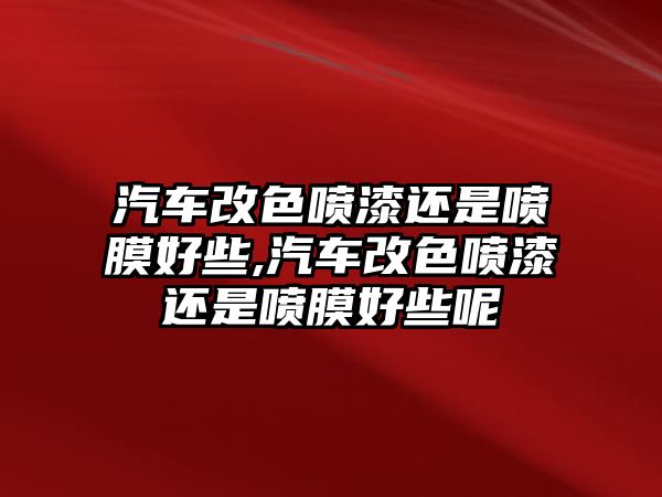 汽車改色噴漆還是噴膜好些,汽車改色噴漆還是噴膜好些呢