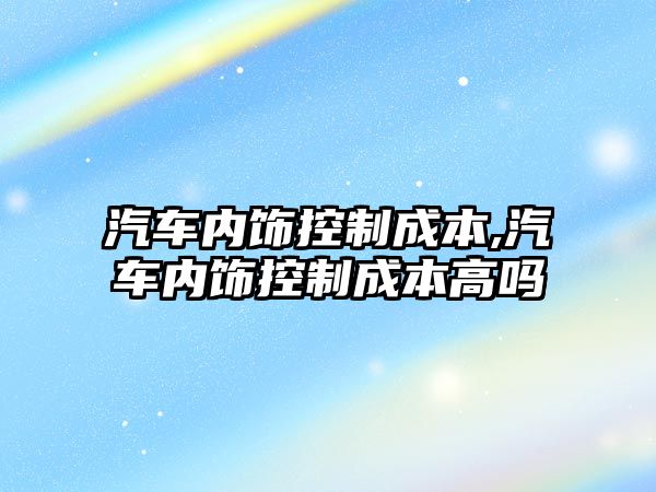 汽車內飾控制成本,汽車內飾控制成本高嗎