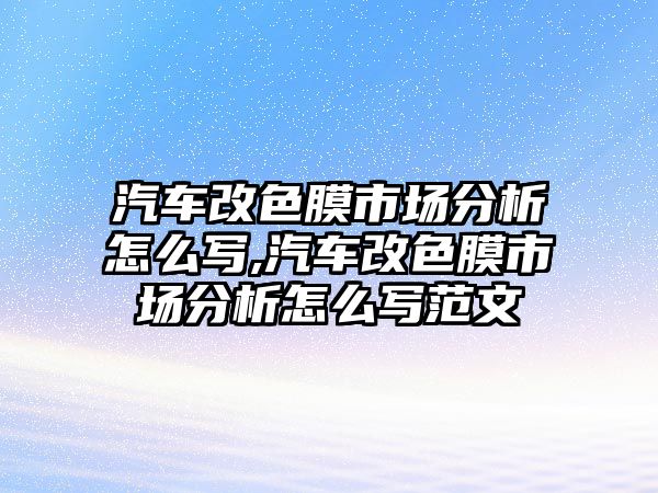 汽車改色膜市場(chǎng)分析怎么寫,汽車改色膜市場(chǎng)分析怎么寫范文