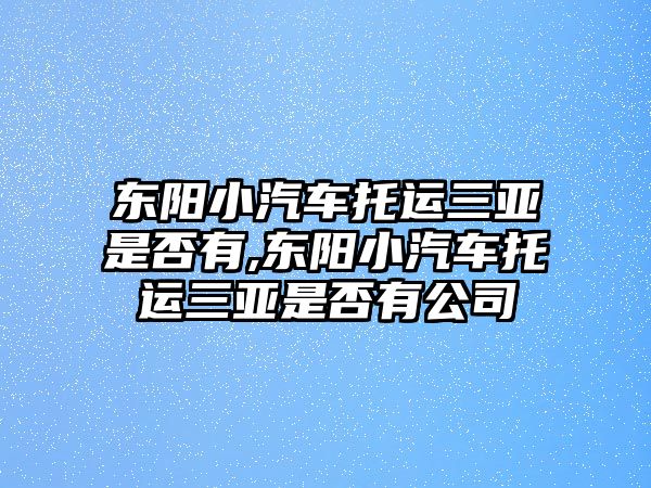 東陽小汽車托運三亞是否有,東陽小汽車托運三亞是否有公司