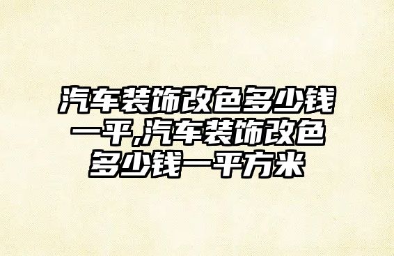 汽車裝飾改色多少錢一平,汽車裝飾改色多少錢一平方米