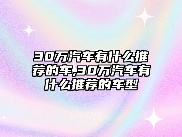 30萬汽車有什么推薦的車,30萬汽車有什么推薦的車型