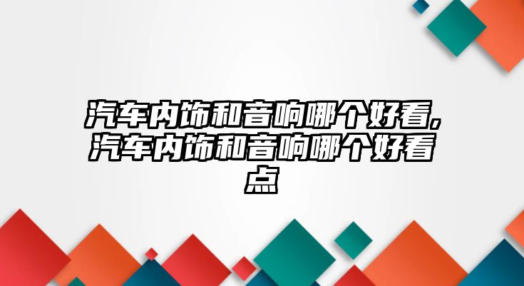 汽車內飾和音響哪個好看,汽車內飾和音響哪個好看點