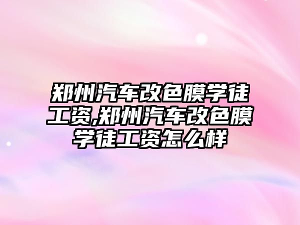 鄭州汽車改色膜學徒工資,鄭州汽車改色膜學徒工資怎么樣